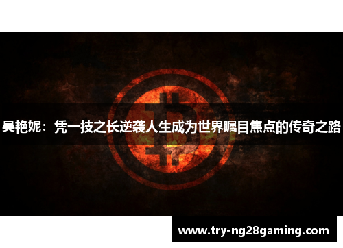 吴艳妮:凭一技之长逆袭人生成为世界瞩目焦点的传奇之路 吴艳妮:凭一技之长逆袭人生成为世界瞩目焦点的传奇之路