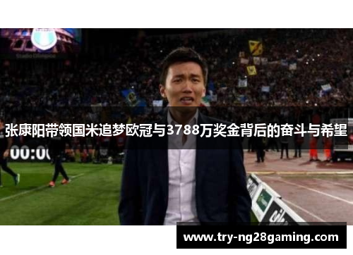 张康阳带领国米追梦欧冠与3788万奖金背后的奋斗与希望 张康阳带领国米追梦欧冠与3788万奖金背后的奋斗与希望