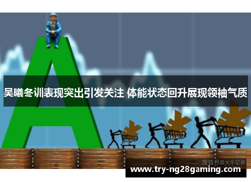 吴曦冬训表现突出引发关注 体能状态回升展现领袖气质 吴曦冬训表现突出引发关注 体能状态回升展现领袖气质