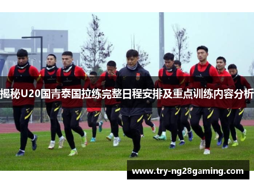 揭秘U20国青泰国拉练完整日程安排及重点训练内容分析 揭秘U20国青泰国拉练完整日程安排及重点训练内容分析