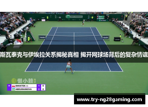斯瓦泰克与伊埃拉关系揭秘真相 揭开网球场背后的复杂情谊 斯瓦泰克与伊埃拉关系揭秘真相 揭开网球场背后的复杂情谊