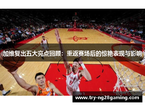加维复出五大亮点回顾:重返赛场后的惊艳表现与影响 加维复出五大亮点回顾:重返赛场后的惊艳表现与影响