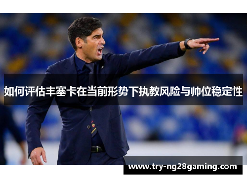 如何评估丰塞卡在当前形势下执教风险与帅位稳定性 如何评估丰塞卡在当前形势下执教风险与帅位稳定性