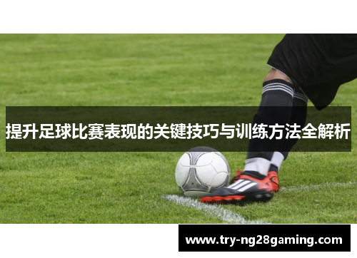 提升足球比赛表现的关键技巧与训练方法全解析 提升足球比赛表现的关键技巧与训练方法全解析