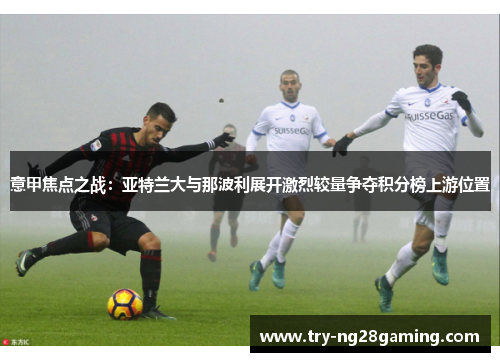 意甲焦点之战:亚特兰大与那波利展开激烈较量争夺积分榜上游位置 意甲焦点之战:亚特兰大与那波利展开激烈较量争夺积分榜上游位置
