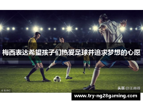 梅西表达希望孩子们热爱足球并追求梦想的心愿 梅西表达希望孩子们热爱足球并追求梦想的心愿