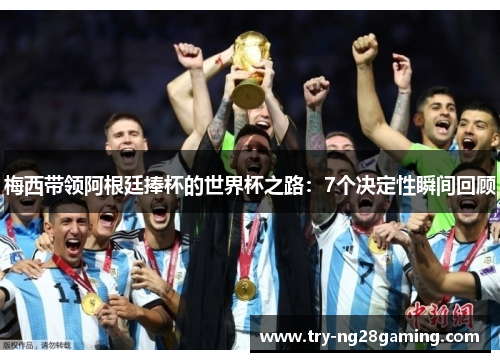 梅西带领阿根廷捧杯的世界杯之路:7个决定性瞬间回顾 梅西带领阿根廷捧杯的世界杯之路:7个决定性瞬间回顾