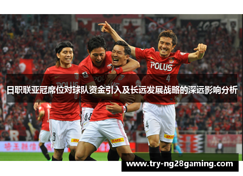 日职联亚冠席位对球队资金引入及长远发展战略的深远影响分析 日职联亚冠席位对球队资金引入及长远发展战略的深远影响分析