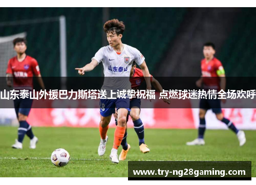 山东泰山外援巴力斯塔送上诚挚祝福 点燃球迷热情全场欢呼 山东泰山外援巴力斯塔送上诚挚祝福 点燃球迷热情全场欢呼