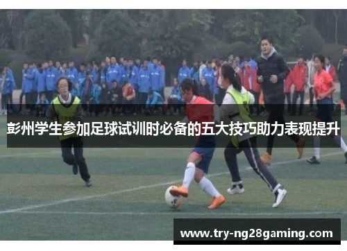 彭州学生参加足球试训时必备的五大技巧助力表现提升