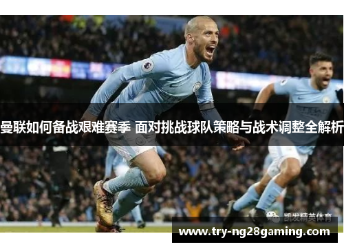 曼联如何备战艰难赛季 面对挑战球队策略与战术调整全解析 曼联如何备战艰难赛季 面对挑战球队策略与战术调整全解析