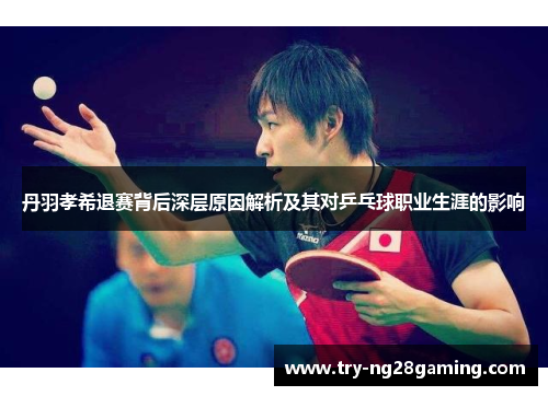 丹羽孝希退赛背后深层原因解析及其对乒乓球职业生涯的影响
