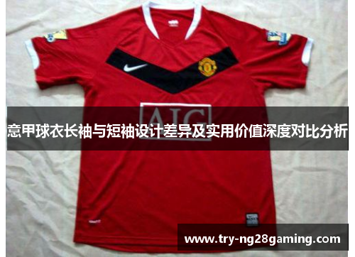 意甲球衣长袖与短袖设计差异及实用价值深度对比分析