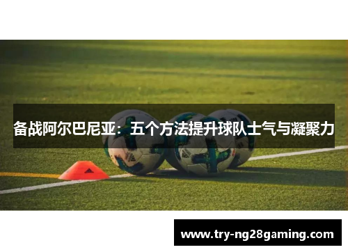 备战阿尔巴尼亚：五个方法提升球队士气与凝聚力