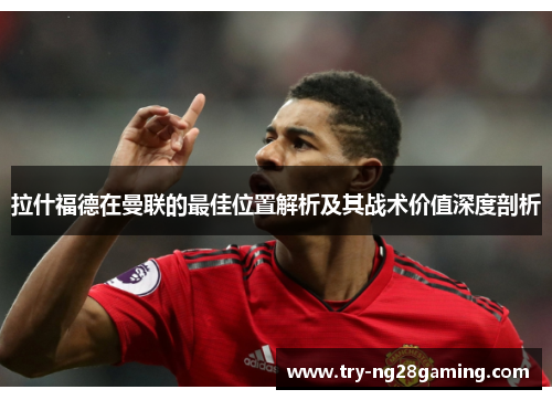 拉什福德在曼联的最佳位置解析及其战术价值深度剖析