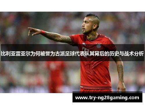 比利亚雷亚尔为何被誉为古派足球代表队其背后的历史与战术分析