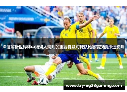 深度解析世界杯中场换人规则的重要性及对球队比赛表现的深远影响