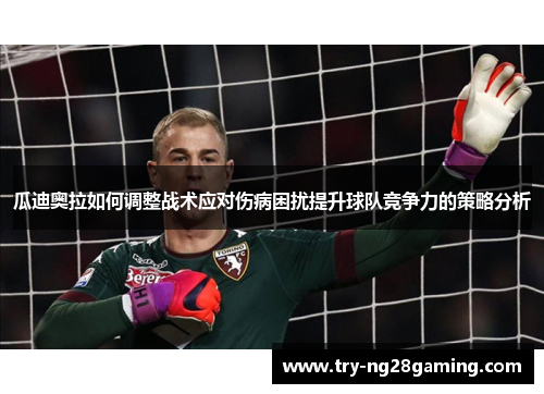 瓜迪奥拉如何调整战术应对伤病困扰提升球队竞争力的策略分析