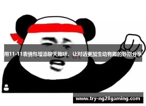 用11-11表情包增添聊天趣味，让对话更加生动有趣的妙招分享