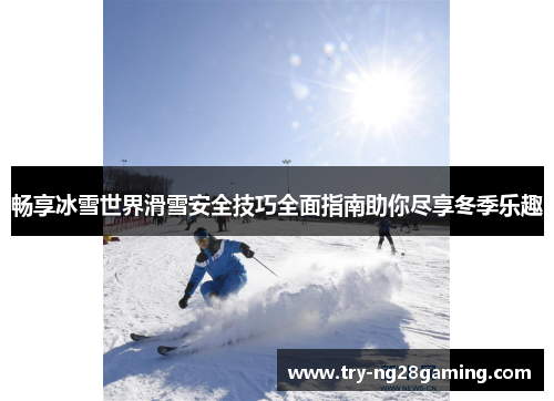 畅享冰雪世界滑雪安全技巧全面指南助你尽享冬季乐趣