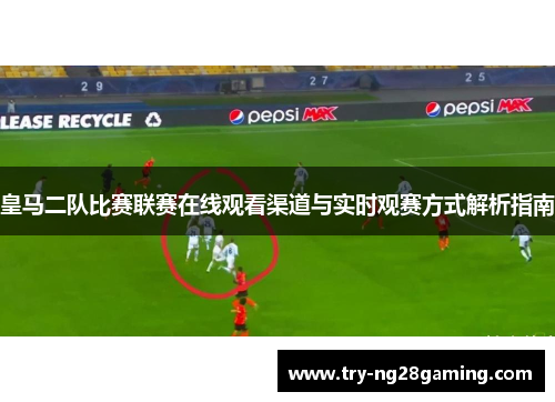 皇马二队比赛联赛在线观看渠道与实时观赛方式解析指南
