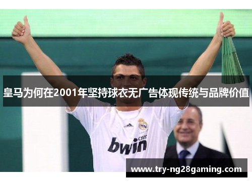 皇马为何在2001年坚持球衣无广告体现传统与品牌价值