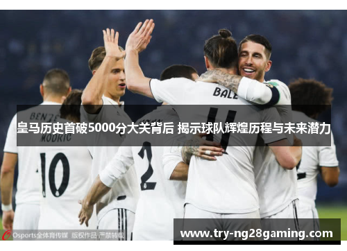皇马历史首破5000分大关背后 揭示球队辉煌历程与未来潜力