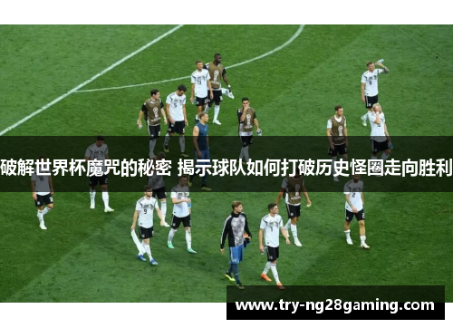 破解世界杯魔咒的秘密 揭示球队如何打破历史怪圈走向胜利