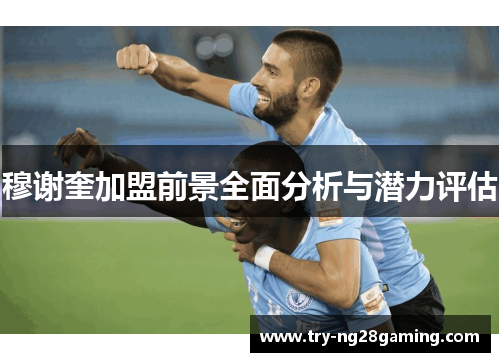 穆谢奎加盟前景全面分析与潜力评估