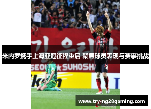 米内罗携手上海亚冠征程重启 聚焦球员表现与赛事挑战