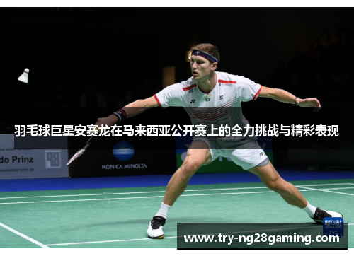 羽毛球巨星安赛龙在马来西亚公开赛上的全力挑战与精彩表现