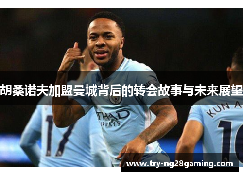 胡桑诺夫加盟曼城背后的转会故事与未来展望