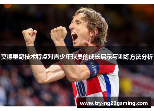 莫德里奇技术特点对青少年球员的成长启示与训练方法分析