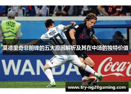 莫德里奇非前锋的五大原因解析及其在中场的独特价值