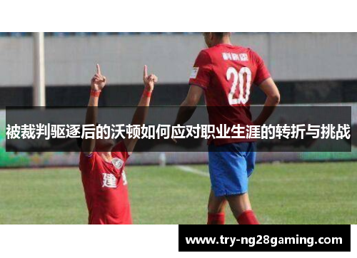 被裁判驱逐后的沃顿如何应对职业生涯的转折与挑战