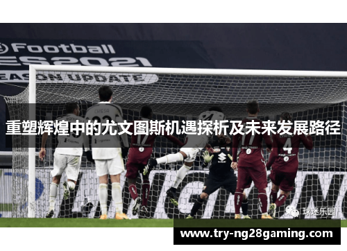 重塑辉煌中的尤文图斯机遇探析及未来发展路径
