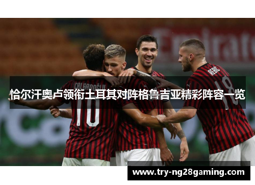 恰尔汗奥卢领衔土耳其对阵格鲁吉亚精彩阵容一览 恰尔汗奥卢领衔土耳其对阵格鲁吉亚精彩阵容一览