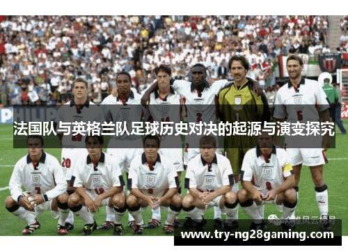 法国队与英格兰队足球历史对决的起源与演变探究