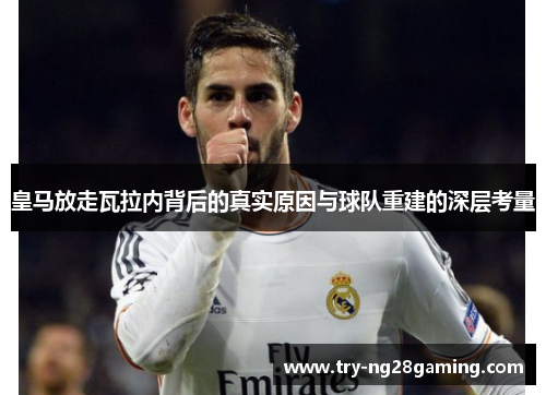 皇马放走瓦拉内背后的真实原因与球队重建的深层考量 皇马放走瓦拉内背后的真实原因与球队重建的深层考量