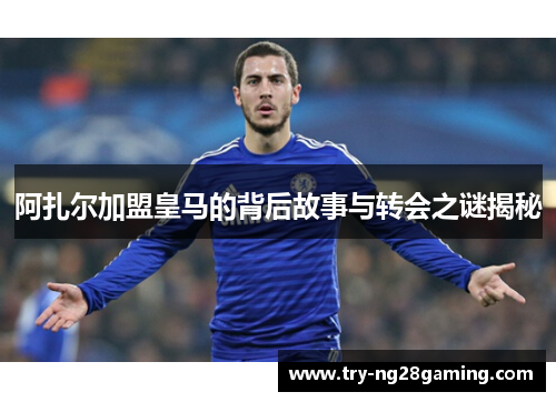 阿扎尔加盟皇马的背后故事与转会之谜揭秘