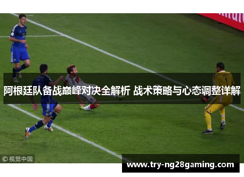 阿根廷队备战巅峰对决全解析 战术策略与心态调整详解 阿根廷队备战巅峰对决全解析 战术策略与心态调整详解