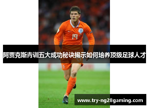 阿贾克斯青训五大成功秘诀揭示如何培养顶级足球人才 阿贾克斯青训五大成功秘诀揭示如何培养顶级足球人才