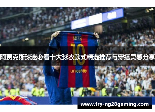 阿贾克斯球迷必看十大球衣款式精选推荐与穿搭灵感分享 阿贾克斯球迷必看十大球衣款式精选推荐与穿搭灵感分享