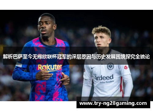 解析巴萨至今无缘欧联杯冠军的深层原因与历史发展困境探究全貌论