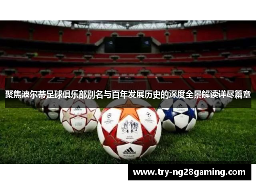 聚焦波尔蒂足球俱乐部别名与百年发展历史的深度全景解读详尽篇章 聚焦波尔蒂足球俱乐部别名与百年发展历史的深度全景解读详尽篇章