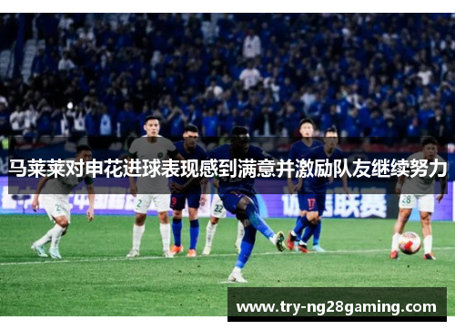 马莱莱对申花进球表现感到满意并激励队友继续努力