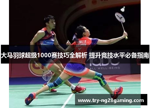 大马羽球超级1000赛技巧全解析 提升竞技水平必备指南 大马羽球超级1000赛技巧全解析 提升竞技水平必备指南