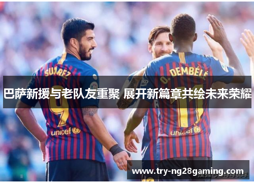 巴萨新援与老队友重聚 展开新篇章共绘未来荣耀