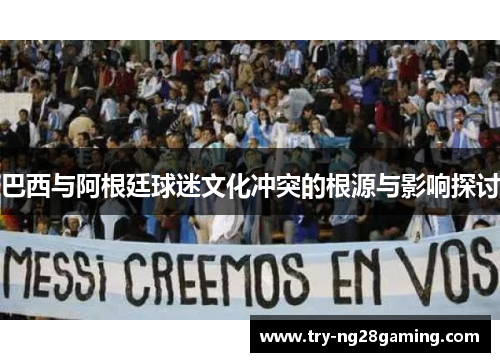 巴西与阿根廷球迷文化冲突的根源与影响探讨 巴西与阿根廷球迷文化冲突的根源与影响探讨