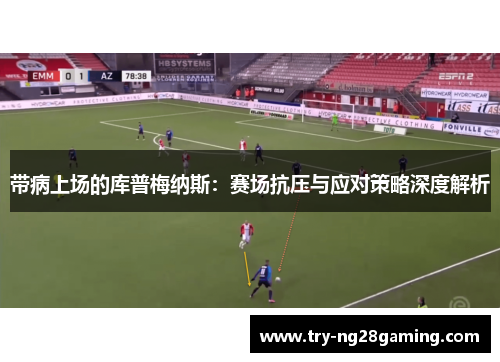 带病上场的库普梅纳斯:赛场抗压与应对策略深度解析 带病上场的库普梅纳斯:赛场抗压与应对策略深度解析